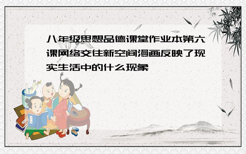 八年级思想品德课堂作业本第六课网络交往新空间漫画反映了现实生活中的什么现象