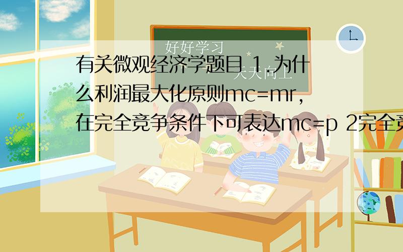 有关微观经济学题目 1.为什么利润最大化原则mc=mr,在完全竞争条件下可表达mc=p 2完全竞争市场中的厂商...有关微观经济学题目 1.为什么利润最大化原则mc=mr,在完全竞争条件下可表达mc=p 2完全