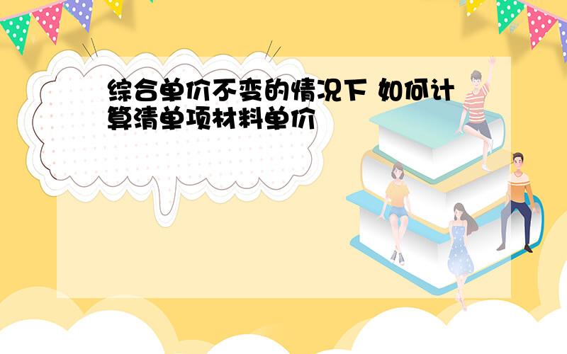 综合单价不变的情况下 如何计算清单项材料单价