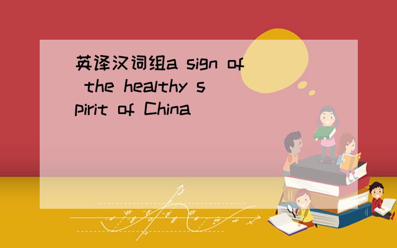 英译汉词组a sign of the healthy spirit of China