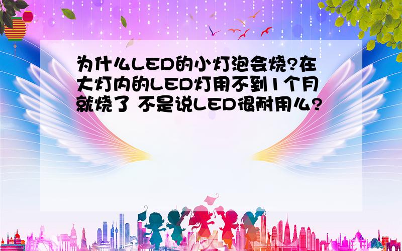 为什么LED的小灯泡会烧?在大灯内的LED灯用不到1个月就烧了 不是说LED很耐用么?