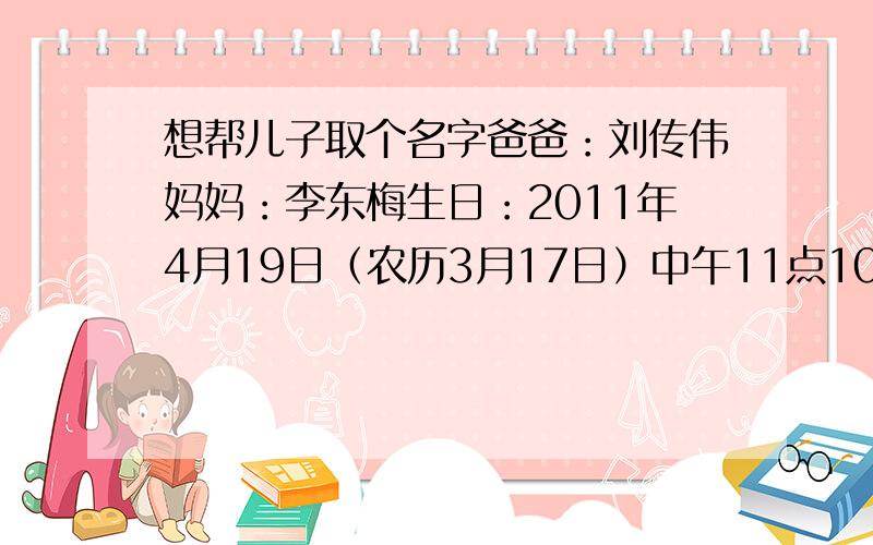 想帮儿子取个名字爸爸：刘传伟妈妈：李东梅生日：2011年4月19日（农历3月17日）中午11点10分排行：传家宝的家麻烦,听起来比较舒服 有含义的好名字,如果能配合生辰八字什么的最好,要三个