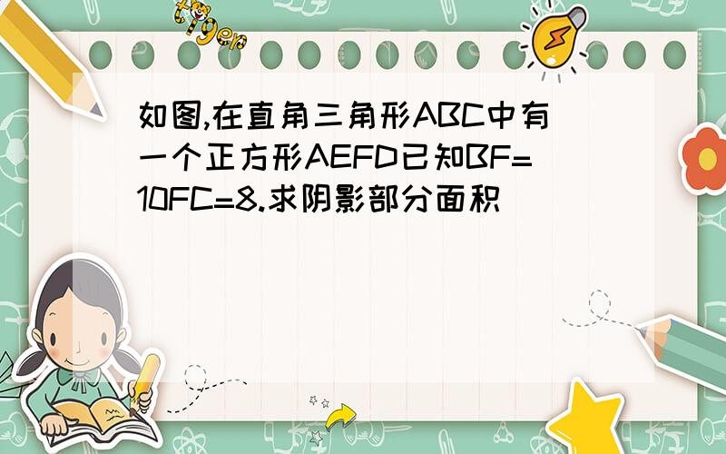 如图,在直角三角形ABC中有一个正方形AEFD已知BF=10FC=8.求阴影部分面积