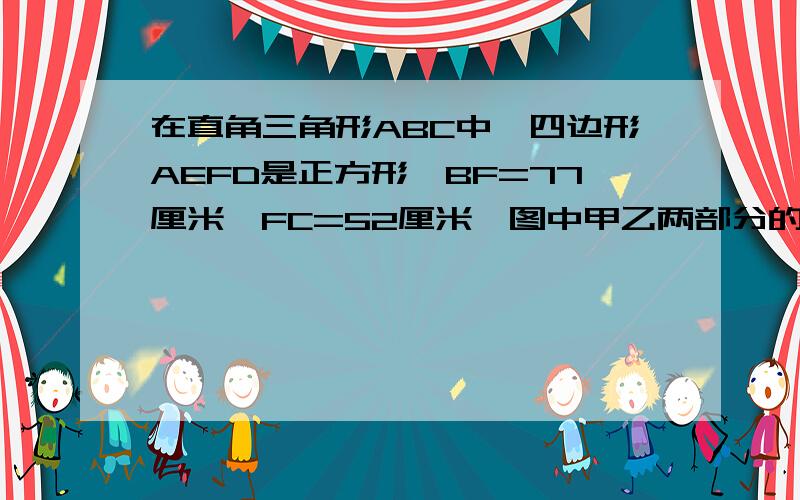 在直角三角形ABC中,四边形AEFD是正方形,BF=77厘米,FC=52厘米,图中甲乙两部分的面积和是多少平方厘米