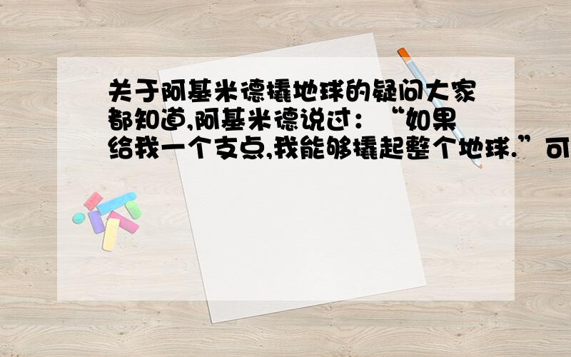 关于阿基米德撬地球的疑问大家都知道,阿基米德说过：“如果给我一个支点,我能够撬起整个地球.”可我们人类是在哥伦布航海时,一直向一个方向走,后来发现又走回了原来的出发地,才得知