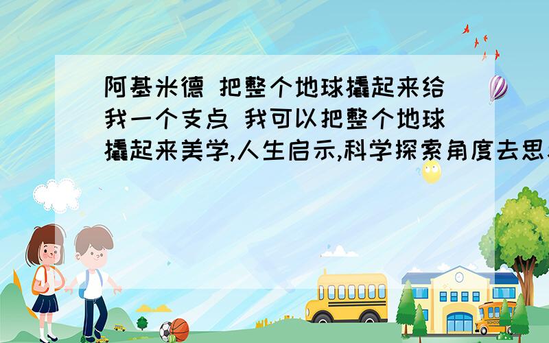 阿基米德 把整个地球撬起来给我一个支点 我可以把整个地球撬起来美学,人生启示,科学探索角度去思考,联想和想象,表述出来