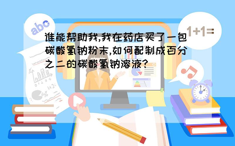 谁能帮助我,我在药店买了一包碳酸氢钠粉末,如何配制成百分之二的碳酸氢钠溶液?