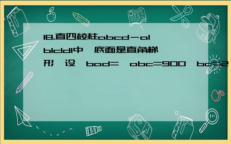 18.直四棱柱abcd－a1b1c1d1中,底面是直角梯形,设∠bad=∠abc=900,bc=2,ad=818.直四棱柱ABCD－A1B1C1D1中,底面是直角梯形,设∠BAD=∠ABC=900,BC=2,AD=8,异面直线AC1与A1D互相垂直．（1）直线A1D与平面AC1B关系如何