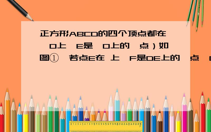 正方形ABCD的四个顶点都在⊙O上,E是⊙O上的一点）如图①,若点E在 上,F是DE上的一点,DF=BE．求证：△ADF≌△ABE；（2）在（1）的条件下,小明还发现线段DE、BE、AE之间满足等量关系：DE-BE= AE．请