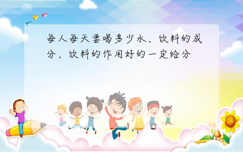 每人每天要喝多少水、饮料的成分、饮料的作用好的一定给分