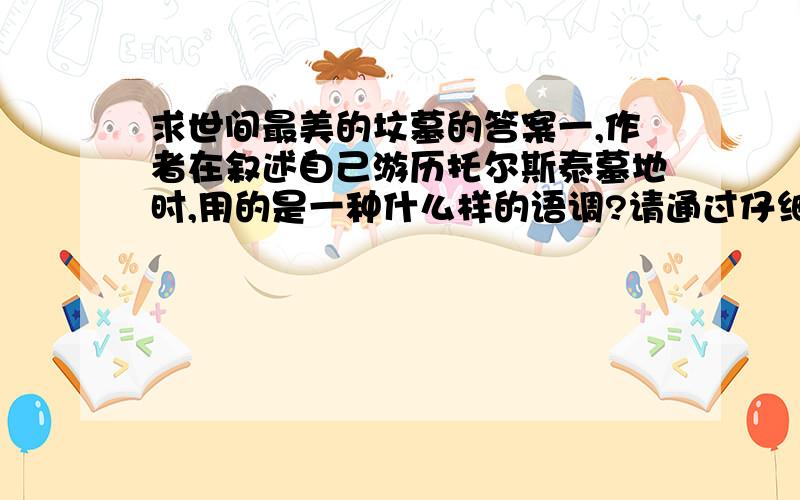 求世间最美的坟墓的答案一,作者在叙述自己游历托尔斯泰墓地时,用的是一种什么样的语调?请通过仔细的阅读尝试思考,并说出为什么.二,作者说这块墓地简单,相互,寻常到极点,是通过哪些描