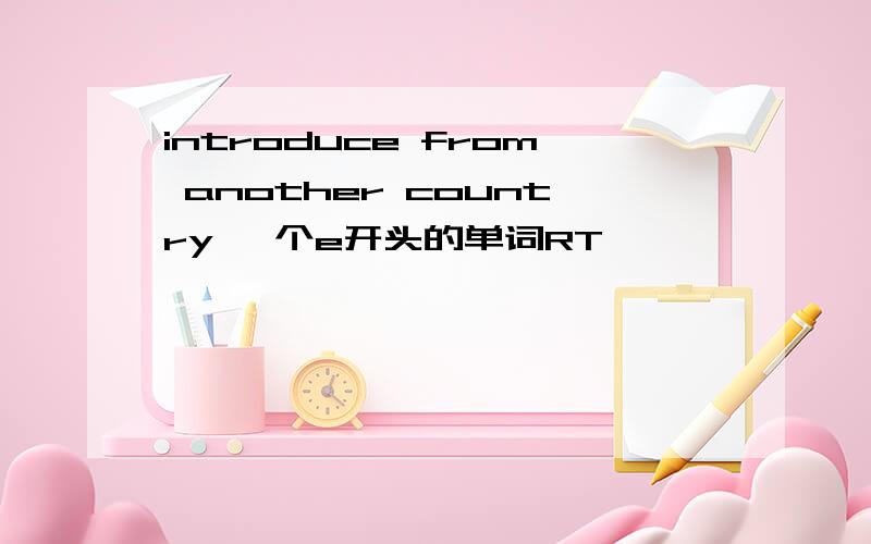 introduce from another country 一个e开头的单词RT