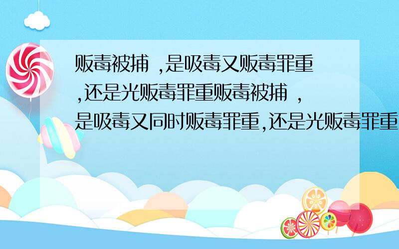 贩毒被捕 ,是吸毒又贩毒罪重,还是光贩毒罪重贩毒被捕 ,是吸毒又同时贩毒罪重,还是光贩毒罪重.话不要太多,简单的说下主要的意思就好.