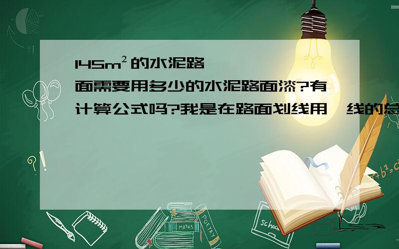 145m²的水泥路面需要用多少的水泥路面漆?有计算公式吗?我是在路面划线用,线的总面积是145m²,在这样大的面积应用水泥路面漆!