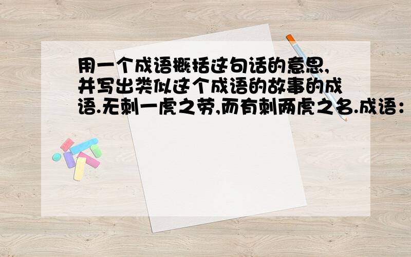 用一个成语概括这句话的意思,并写出类似这个成语的故事的成语.无刺一虎之劳,而有刺两虎之名.成语：还有：