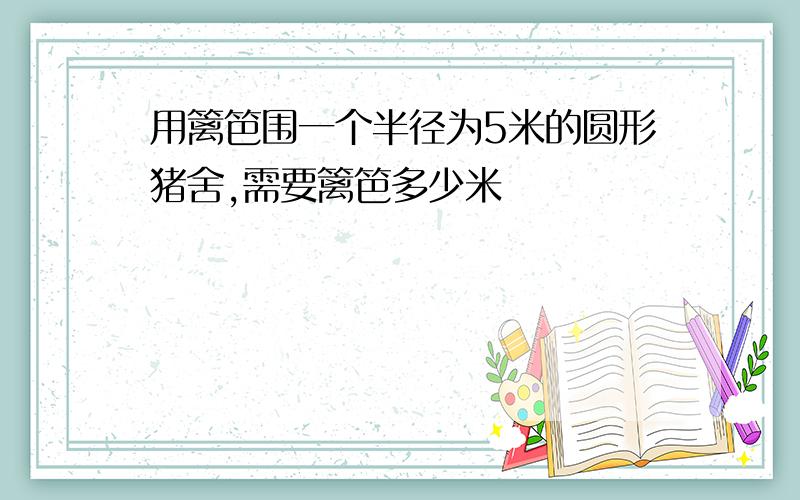 用篱笆围一个半径为5米的圆形猪舍,需要篱笆多少米