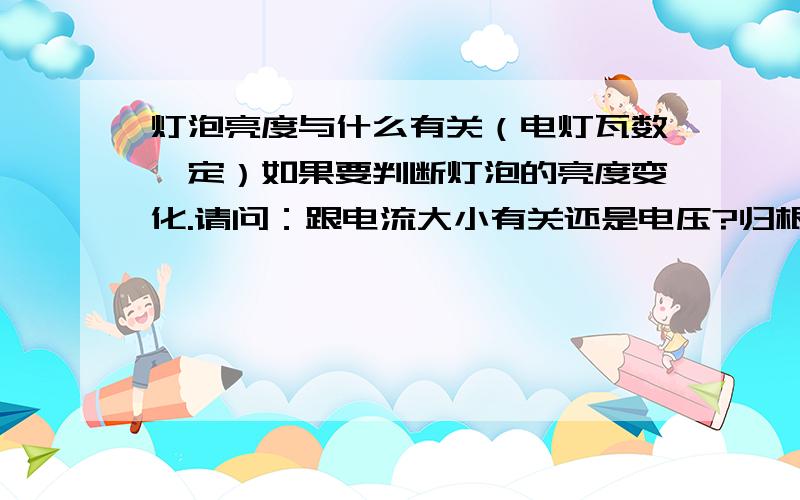 灯泡亮度与什么有关（电灯瓦数一定）如果要判断灯泡的亮度变化.请问：跟电流大小有关还是电压?归根到底与电压有关。电压会影响电流。电压越大电流越大电流越大，灯越亮。