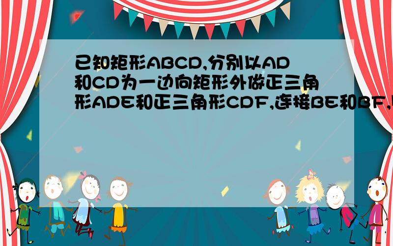 已知矩形ABCD,分别以AD和CD为一边向矩形外做正三角形ADE和正三角形CDF,连接BE和BF,则BE比BF的值等于?.