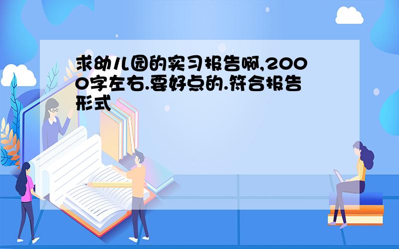 求幼儿园的实习报告啊,2000字左右.要好点的.符合报告形式