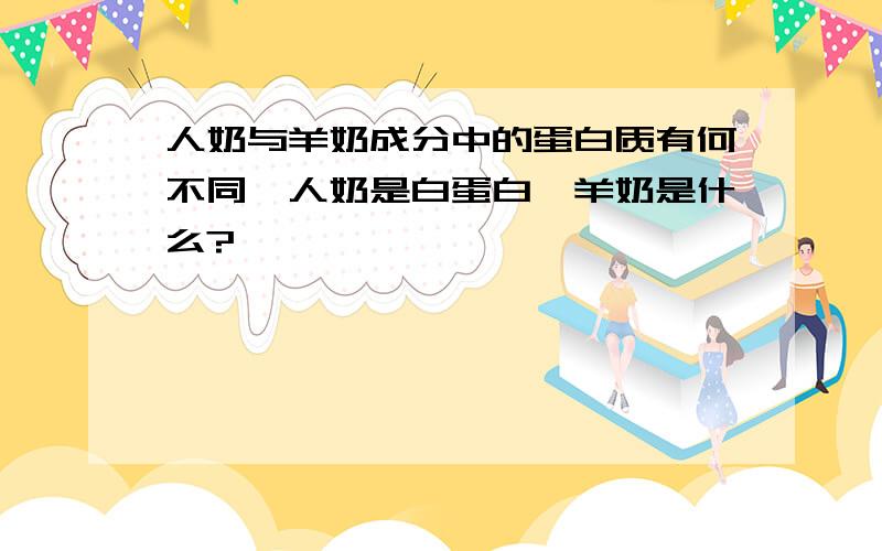 人奶与羊奶成分中的蛋白质有何不同,人奶是白蛋白,羊奶是什么?