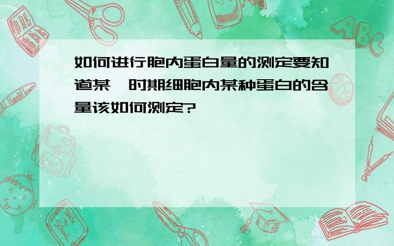 如何进行胞内蛋白量的测定要知道某一时期细胞内某种蛋白的含量该如何测定?