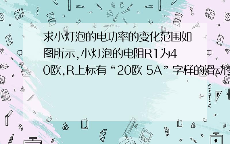 求小灯泡的电功率的变化范围如图所示,小灯泡的电阻R1为40欧,R上标有“20欧 5A”字样的滑动变阻器,电源是由四节新的干电池串联组成的电池组,求在滑动变阻器的调节范围内,小灯泡L电功率的