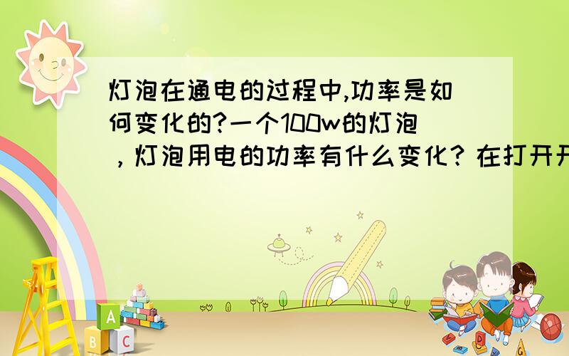 灯泡在通电的过程中,功率是如何变化的?一个100w的灯泡，灯泡用电的功率有什么变化？在打开开关的瞬间，灯泡的功率有何变化？