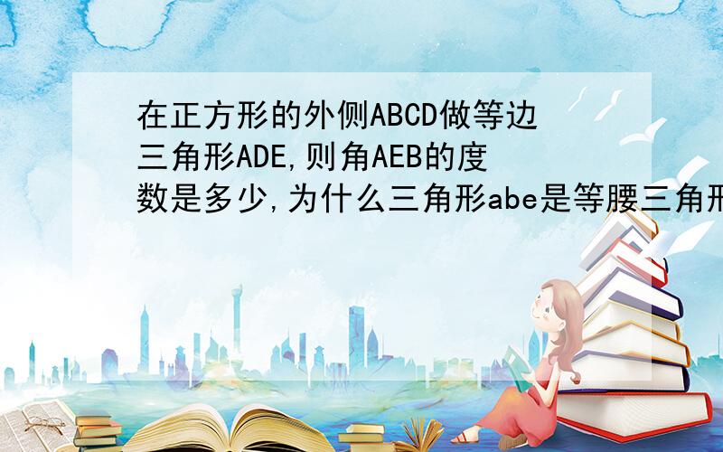 在正方形的外侧ABCD做等边三角形ADE,则角AEB的度数是多少,为什么三角形abe是等腰三角形