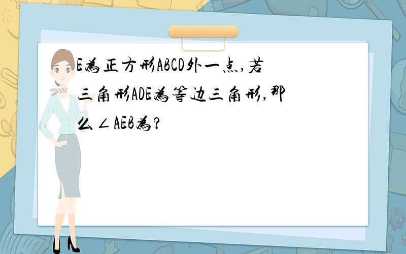 E为正方形ABCD外一点,若三角形ADE为等边三角形,那么∠AEB为?