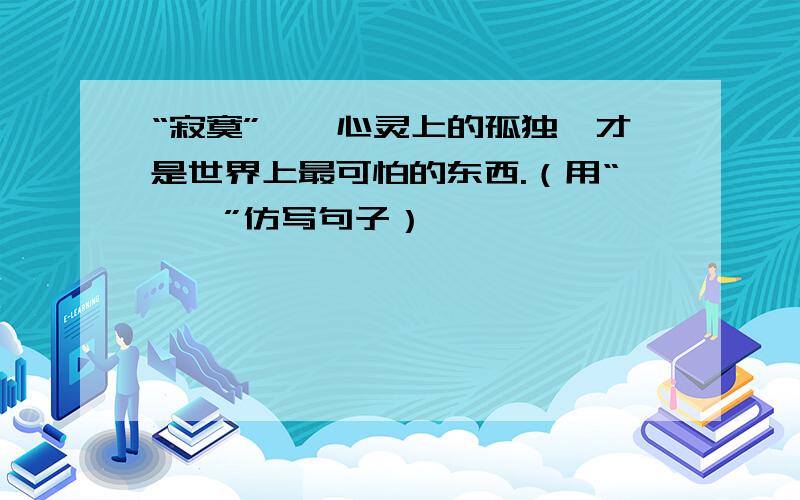 “寂寞”——心灵上的孤独,才是世界上最可怕的东西.（用“——”仿写句子）