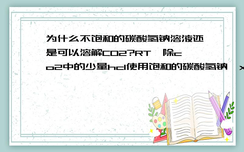 为什么不饱和的碳酸氢钠溶液还是可以溶解CO2?RT,除co2中的少量hcl使用饱和的碳酸氢钠,xianyecheng -为什么饱和碳酸氢钠溶液使其溶解量减少？最好把方程式写一下顺便问一下是不是co2溶于水只