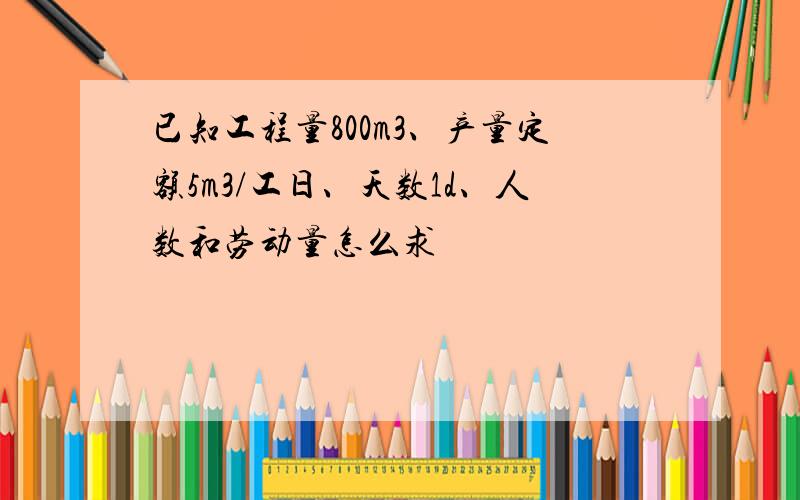 已知工程量800m3、产量定额5m3/工日、天数1d、人数和劳动量怎么求