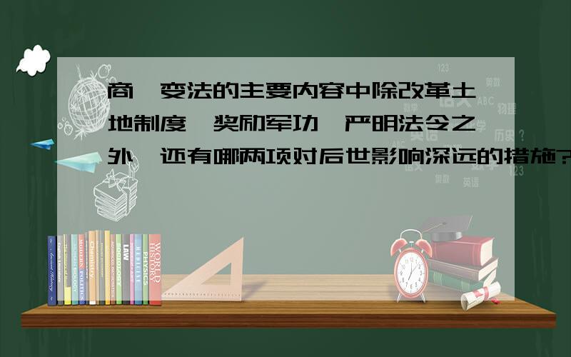 商鞅变法的主要内容中除改革土地制度、奖励军功、严明法令之外,还有哪两项对后世影响深远的措施?（1）秦王扫六合,虎视何雄哉!挥剑决浮云,诸侯尽西来.——李白《古风》诗根据以上诗句