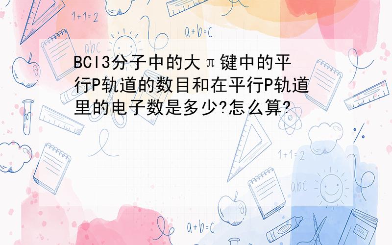 BCl3分子中的大π键中的平行P轨道的数目和在平行P轨道里的电子数是多少?怎么算?