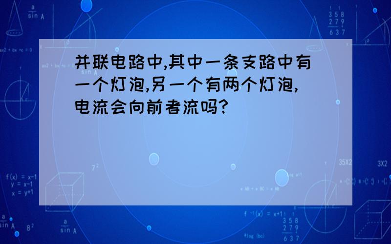 并联电路中,其中一条支路中有一个灯泡,另一个有两个灯泡,电流会向前者流吗?