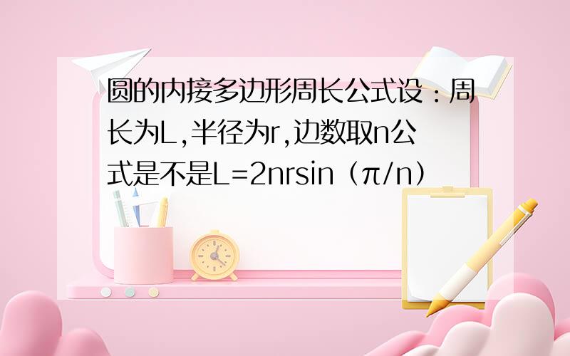 圆的内接多边形周长公式设：周长为L,半径为r,边数取n公式是不是L=2nrsin（π/n）