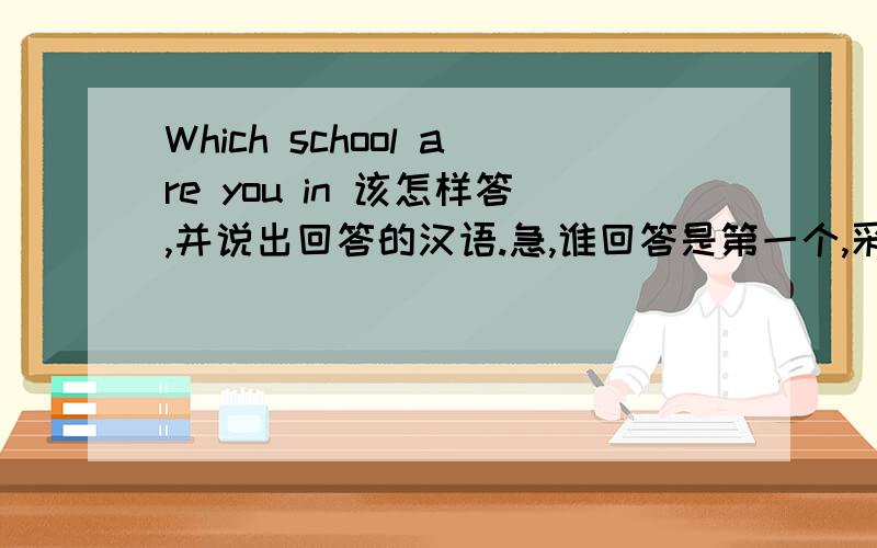 Which school are you in 该怎样答,并说出回答的汉语.急,谁回答是第一个,采纳为最佳答