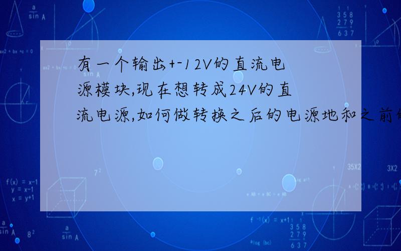 有一个输出+-12V的直流电源模块,现在想转成24V的直流电源,如何做转换之后的电源地和之前的要隔离,并且后面的噪声对前面不能有影响,如何做,