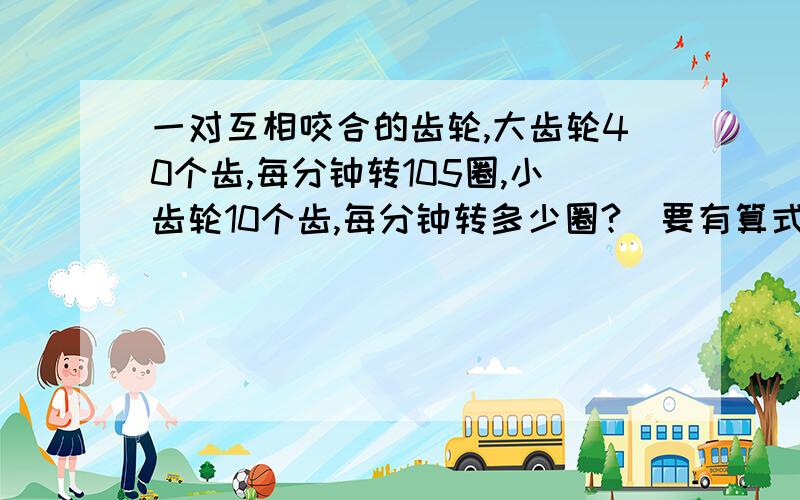 一对互相咬合的齿轮,大齿轮40个齿,每分钟转105圈,小齿轮10个齿,每分钟转多少圈?（要有算式和解析）谢谢了!