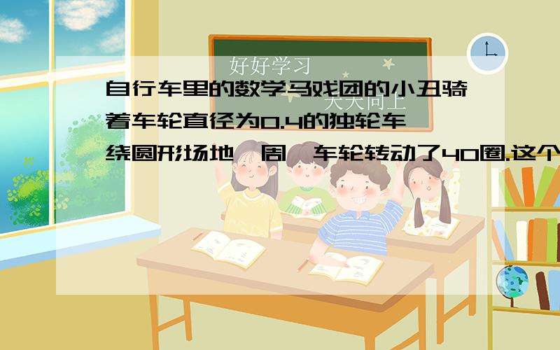 自行车里的数学马戏团的小丑骑着车轮直径为0.4的独轮车,绕圆形场地一周,车轮转动了40圈.这个圆形场地占地面积是多少?