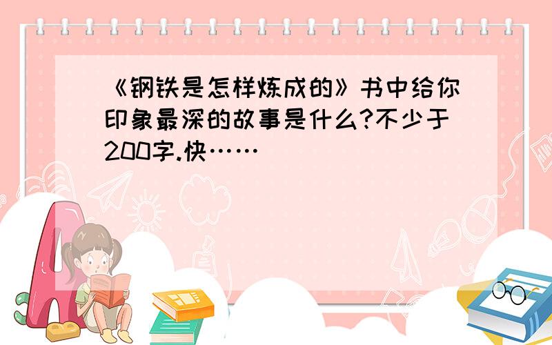 《钢铁是怎样炼成的》书中给你印象最深的故事是什么?不少于200字.快……