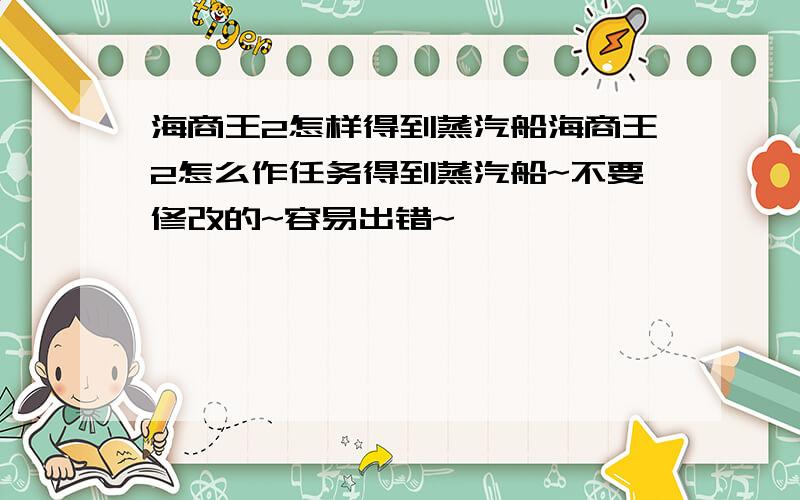 海商王2怎样得到蒸汽船海商王2怎么作任务得到蒸汽船~不要修改的~容易出错~