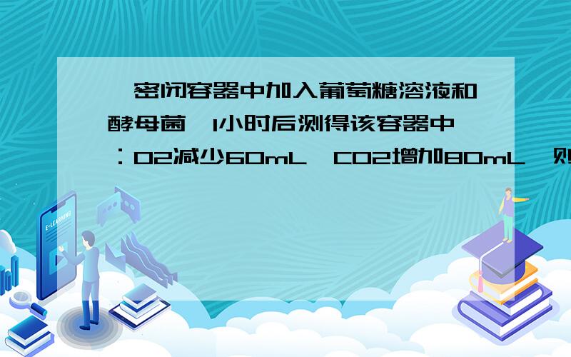 一密闭容器中加入葡萄糖溶液和酵母菌,1小时后测得该容器中：O2减少60mL,CO2增加80mL,则在1小时内酒精发酵所消耗的葡萄糖量与有氧呼吸所消耗的葡萄糖量的比例为 A.1：1 B．1：2 C．1：3 D．3：