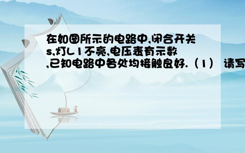 在如图所示的电路中,闭合开关s,灯L1不亮,电压表有示数,已知电路中各处均接触良好.（1） 请写出在如图所示的电路中,闭合开关s,灯L1不亮,电压表有示数,已知电路中各处均接触良好.（1） 请