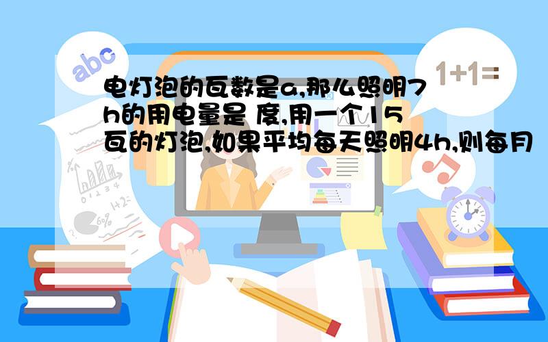 电灯泡的瓦数是a,那么照明7h的用电量是 度,用一个15瓦的灯泡,如果平均每天照明4h,则每月（以30天计算）共用电 度（1千瓦时=1度)