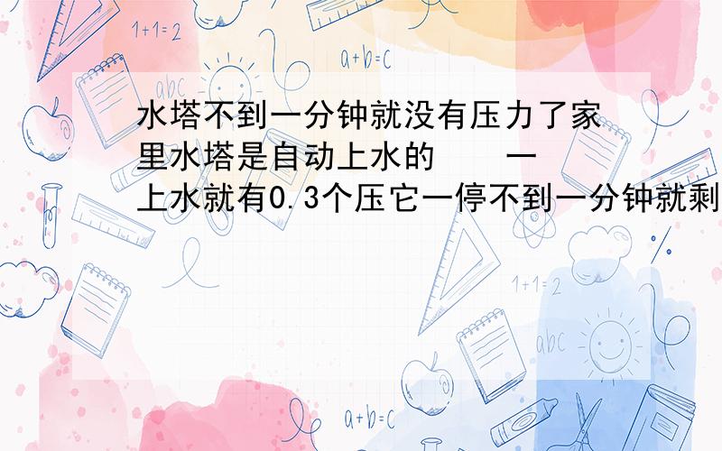 水塔不到一分钟就没有压力了家里水塔是自动上水的    一上水就有0.3个压它一停不到一分钟就剩0.1个压了然后它又自动工作   一天都是这样的