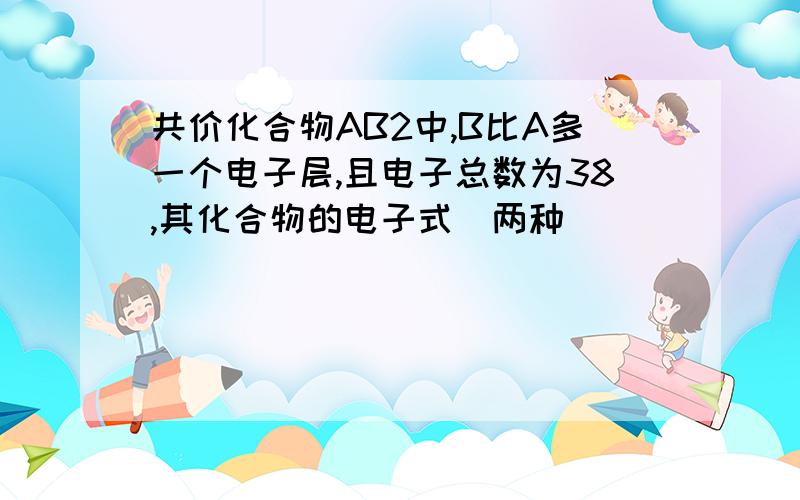 共价化合物AB2中,B比A多一个电子层,且电子总数为38,其化合物的电子式（两种）