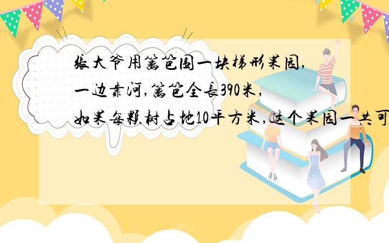 张大爷用篱笆围一块梯形果园,一边靠河,篱笆全长390米,如果每颗树占地10平方米,这个果园一共可栽.张大爷用篱笆围一块梯形果园,一边靠河,篱笆全长390米,如果每颗树占地10平方米,这个果园一