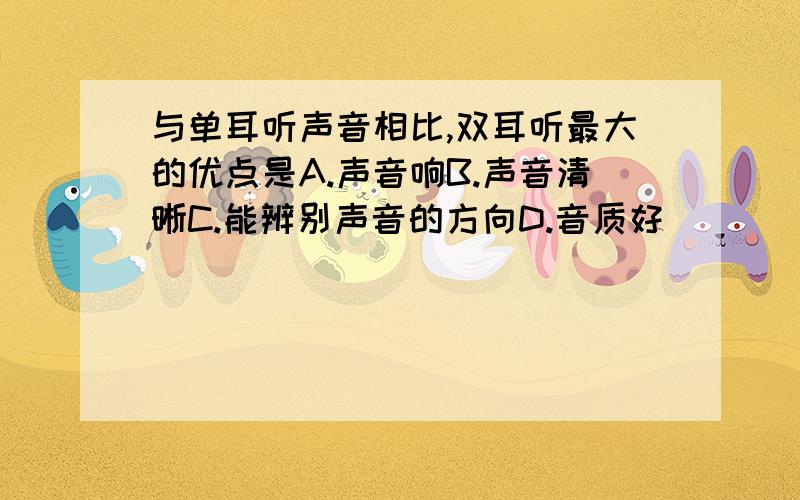 与单耳听声音相比,双耳听最大的优点是A.声音响B.声音清晰C.能辨别声音的方向D.音质好