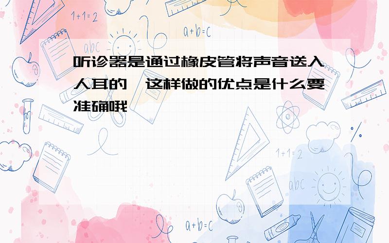 听诊器是通过橡皮管将声音送入人耳的,这样做的优点是什么要准确哦